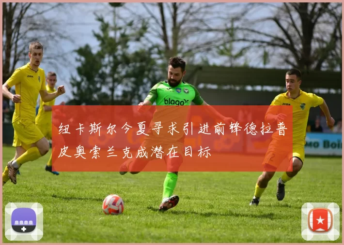 纽卡斯尔今夏寻求引进前锋德拉普皮奥索兰克成潜在目标
