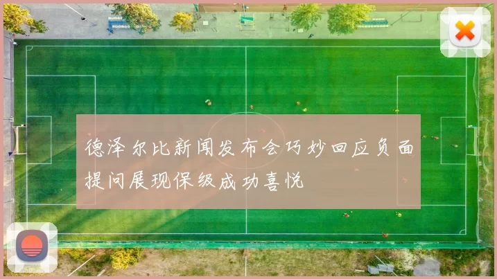 德泽尔比新闻发布会巧妙回应负面提问展现保级成功喜悦