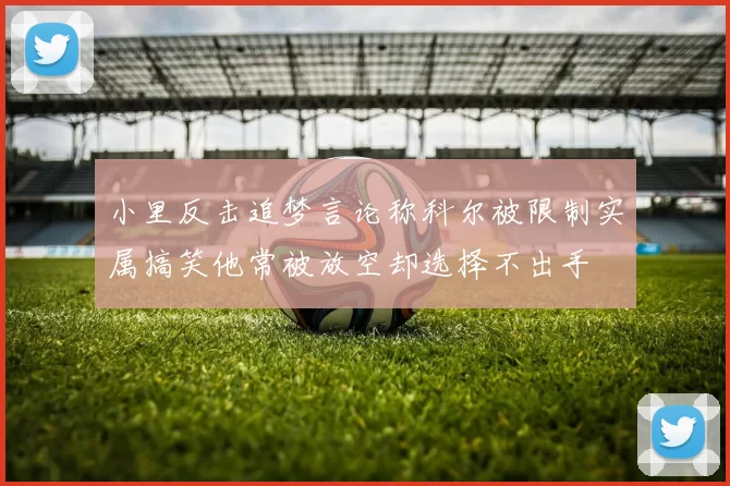 小里反击追梦言论称科尔被限制实属搞笑他常被放空却选择不出手