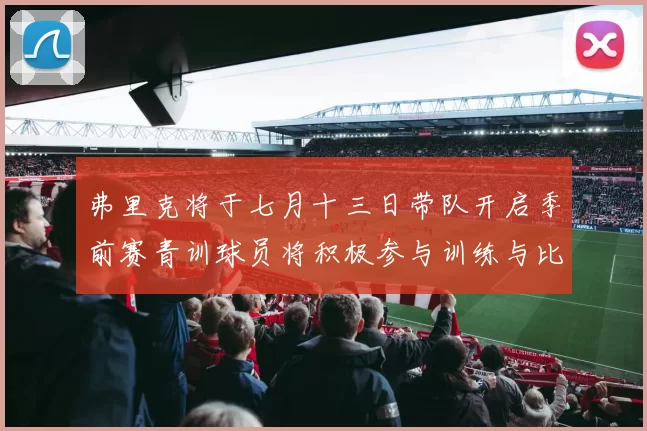 弗里克将于七月十三日带队开启季前赛青训球员将积极参与训练与比赛