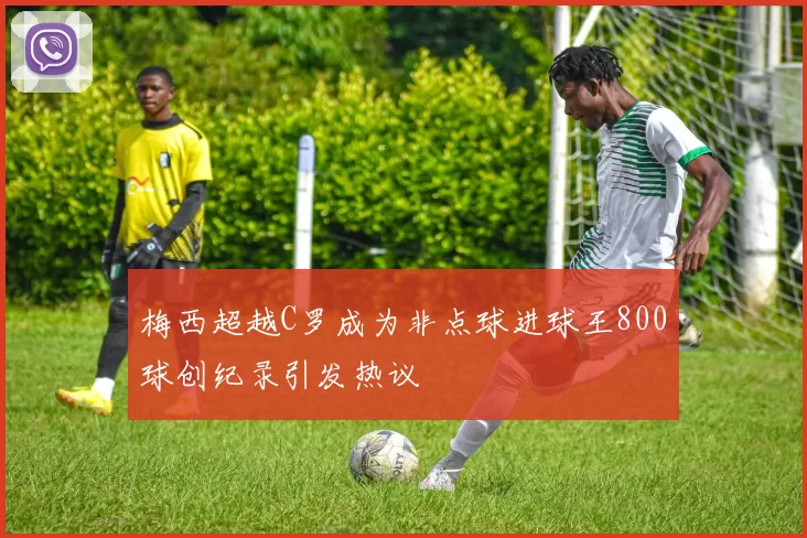 梅西超越C罗成为非点球进球王800球创纪录引发热议