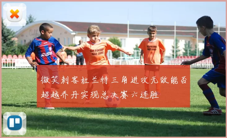 微笑刺客杜兰特三角进攻无敌能否超越乔丹实现总决赛六连胜