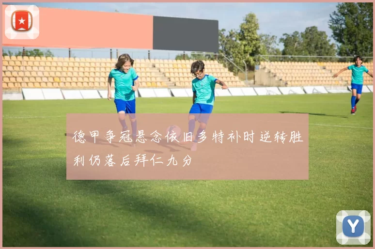 德甲争冠悬念依旧多特补时逆转胜利仍落后拜仁九分