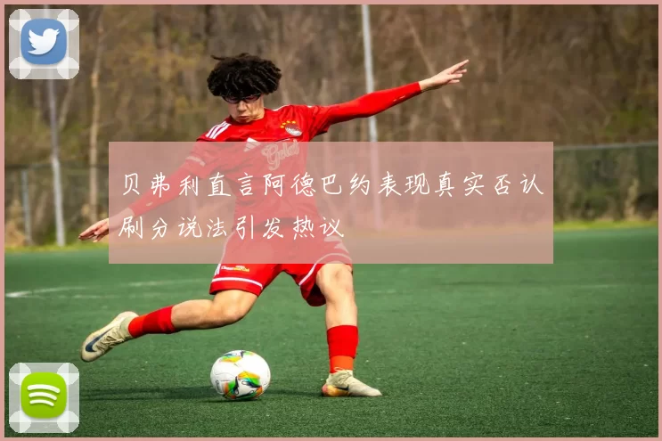 贝弗利直言阿德巴约表现真实否认刷分说法引发热议