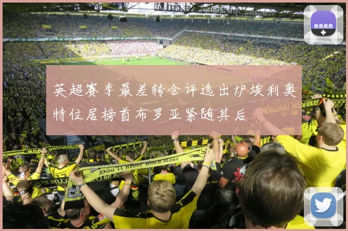 英超赛季最差转会评选出炉埃利奥特位居榜首布罗亚紧随其后