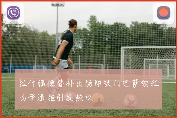 拉什福德替补出场即破门巴萨续租戈登遭拒引发热议