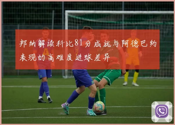 邦纳解读科比81分成就与阿德巴约表现的高难度进球差异