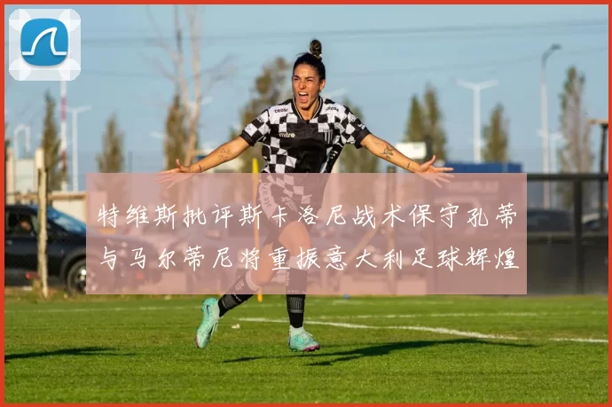 特维斯批评斯卡洛尼战术保守孔蒂与马尔蒂尼将重振意大利足球辉煌