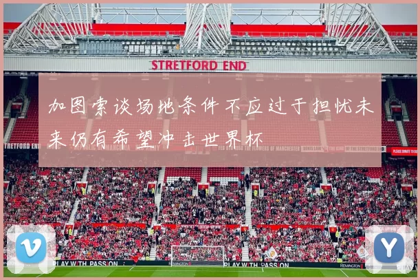 加图索谈场地条件不应过于担忧未来仍有希望冲击世界杯