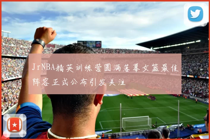 JrNBA精英训练营圆满落幕女篮最佳阵容正式公布引发关注