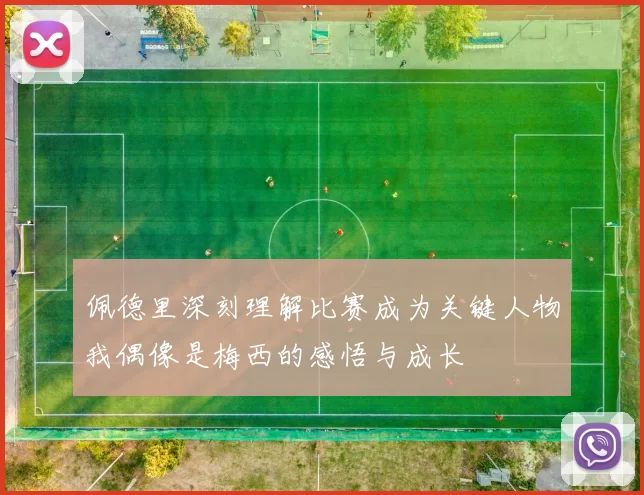佩德里深刻理解比赛成为关键人物我偶像是梅西的感悟与成长