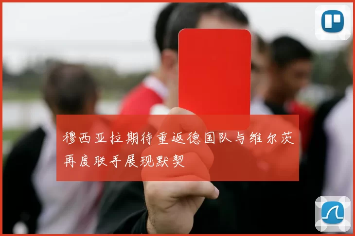 穆西亚拉期待重返德国队与维尔茨再度联手展现默契