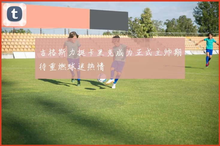 吉格斯力挺卡里克成为正式主帅期待重燃球迷热情