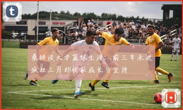 桑顿谈大学篮球生涯：前三年未进疯狂三月却收获成长与坚持