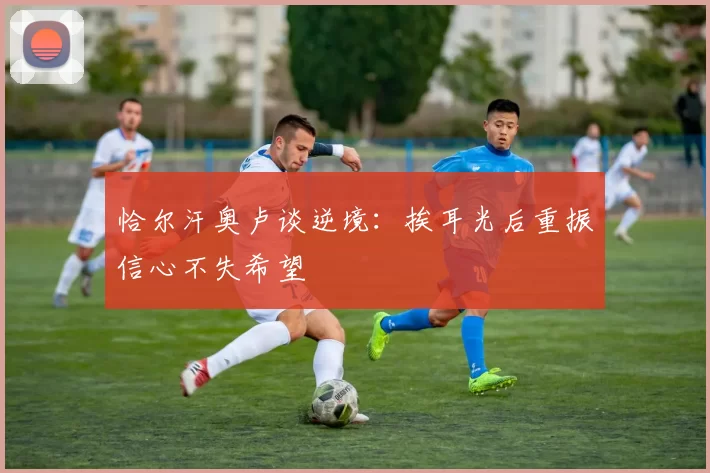 恰尔汗奥卢谈逆境：挨耳光后重振信心不失希望