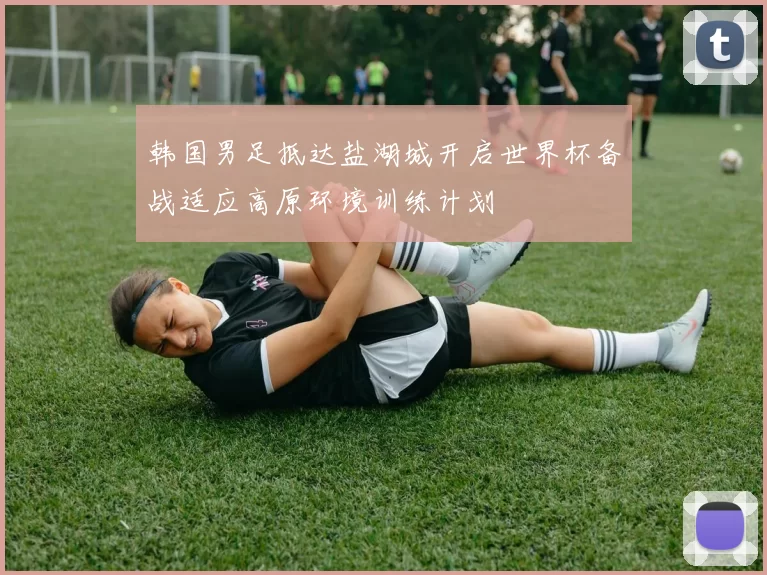韩国男足抵达盐湖城开启世界杯备战适应高原环境训练计划