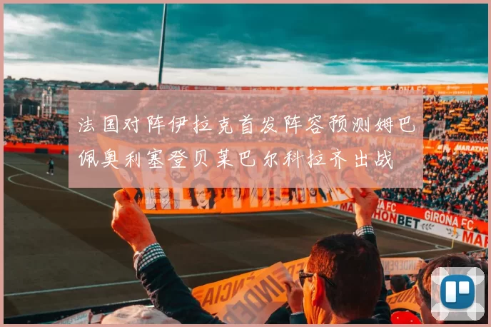 法国对阵伊拉克首发阵容预测姆巴佩奥利塞登贝莱巴尔科拉齐出战