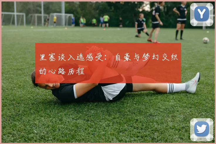 里塞谈入选感受：自豪与梦幻交织的心路历程
