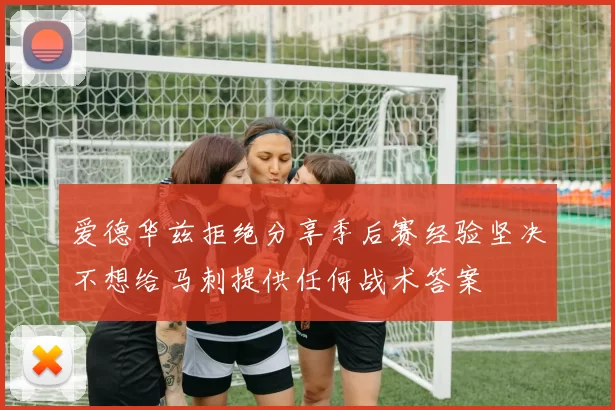 爱德华兹拒绝分享季后赛经验坚决不想给马刺提供任何战术答案