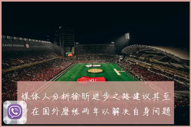 媒体人分析徐昕进步之路建议其至少在国外磨练两年以解决自身问题